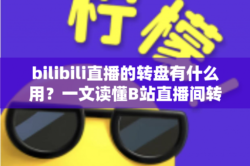 bilibili直播的转盘有什么用?一文读懂B站直播间转盘抽奖的功能、玩法与价值 bilibili直播的转盘有什么用?一文读懂B站直播间转盘抽奖的功能、玩法与价值