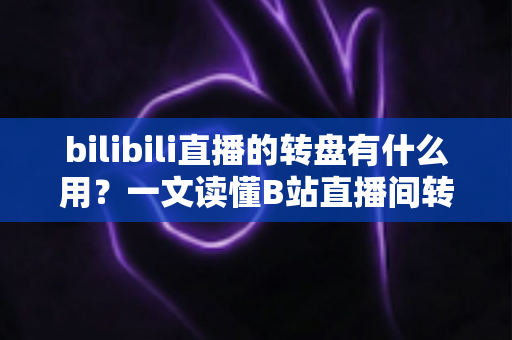 bilibili直播的转盘有什么用?一文读懂B站直播间转盘抽奖的功能、玩法与价值 bilibili直播的转盘有什么用?一文读懂B站直播间转盘抽奖的功能、玩法与价值