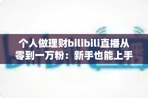 个人做理财bilibili直播从零到一万粉:新手也能上手的财经直播间运营实战指南 个人做理财bilibili直播从零到一万粉:新手也能上手的财经直播间运营实战指南