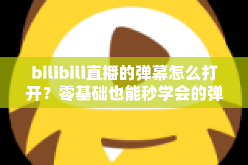 bilibili直播的弹幕怎么打开?零基础也能秒学会的弹幕开启全攻略,看直播不再孤单! bilibili直播的弹幕怎么打开?零基础也能秒学会的弹幕开启全攻略,看直播不再孤单!
