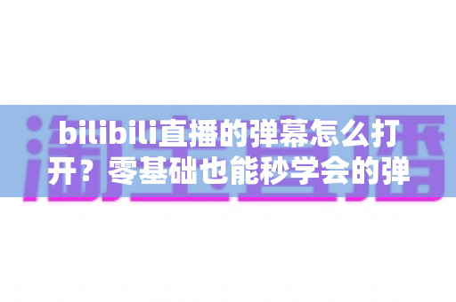 bilibili直播的弹幕怎么打开?零基础也能秒学会的弹幕开启全攻略,看直播不再孤单! bilibili直播的弹幕怎么打开?零基础也能秒学会的弹幕开启全攻略,看直播不再孤单!