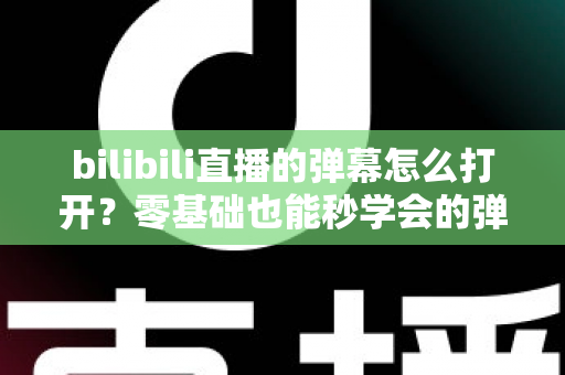 bilibili直播的弹幕怎么打开?零基础也能秒学会的弹幕开启全攻略,看直播不再孤单! bilibili直播的弹幕怎么打开?零基础也能秒学会的弹幕开启全攻略,看直播不再孤单!