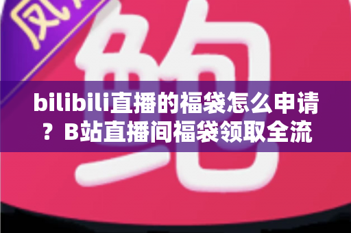bilibili直播的福袋怎么申请?B站直播间福袋领取全流程详解,新手也能一学就会 bilibili直播的福袋怎么申请?B站直播间福袋领取全流程详解,新手也能一学就会