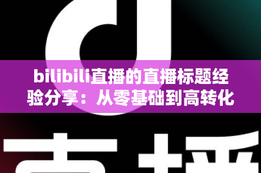 bilibili直播的直播标题经验分享：从零基础到高转化的标题优化全攻略