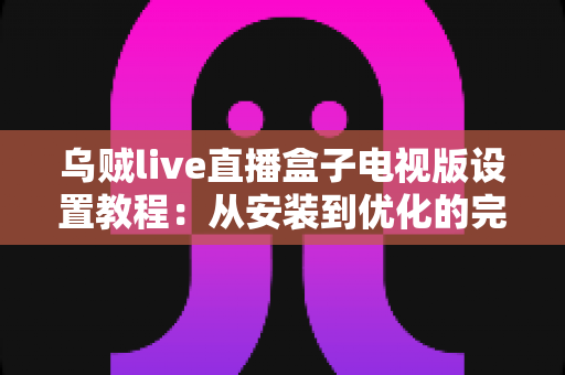 乌贼live直播盒子电视版设置教程:从安装到优化的完整指南 乌贼live直播盒子电视版设置教程:从安装到优化的完整指南
