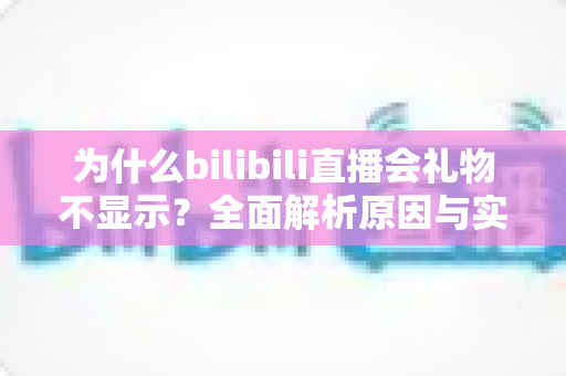 为什么bilibili直播会礼物不显示？全面解析原因与实用解决方法指南