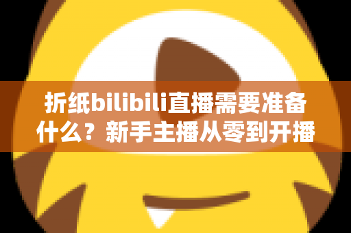 折纸bilibili直播需要准备什么?新手主播从零到开播的完整准备清单与实操指南 折纸bilibili直播需要准备什么?新手主播从零到开播的完整准备清单与实操指南