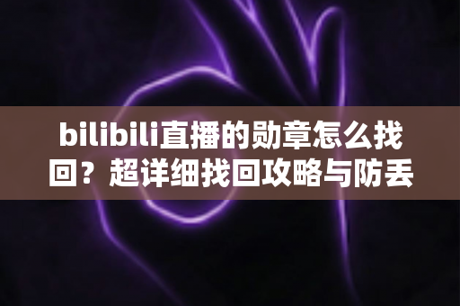 bilibili直播的勋章怎么找回？超详细找回攻略与防丢失全指南
