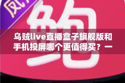 乌贼live直播盒子旗舰版和手机投屏哪个更值得买?一文读懂两大直播方案的核心差异与选购建议 乌贼live直播盒子旗舰版和手机投屏哪个更值得买?一文读懂两大直播方案的核心差异与选购建议