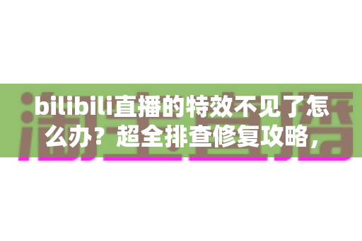 bilibili直播的特效不见了怎么办?超全排查修复攻略,一键找回你的直播特效体验 bilibili直播的特效不见了怎么办?超全排查修复攻略,一键找回你的直播特效体验