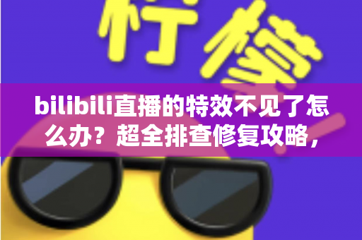 bilibili直播的特效不见了怎么办?超全排查修复攻略,一键找回你的直播特效体验 bilibili直播的特效不见了怎么办?超全排查修复攻略,一键找回你的直播特效体验