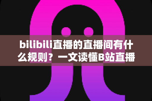 bilibili直播的直播间有什么规则?一文读懂B站直播社区规范与避坑指南 bilibili直播的直播间有什么规则?一文读懂B站直播社区规范与避坑指南