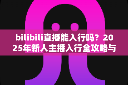bilibili直播能入行吗?2025年新人主播入行全攻略与真实前景解析 bilibili直播能入行吗?2025年新人主播入行全攻略与真实前景解析