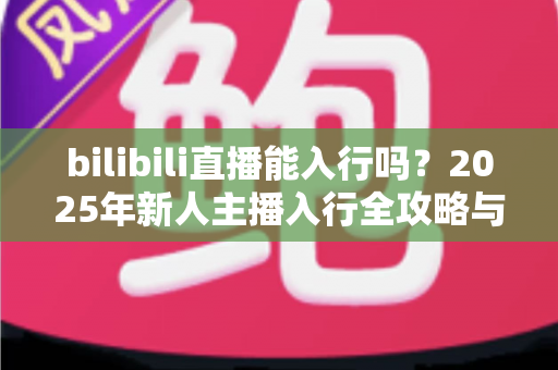 bilibili直播能入行吗?2025年新人主播入行全攻略与真实前景解析 bilibili直播能入行吗?2025年新人主播入行全攻略与真实前景解析