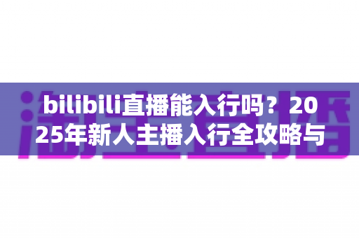 bilibili直播能入行吗?2025年新人主播入行全攻略与真实前景解析 bilibili直播能入行吗?2025年新人主播入行全攻略与真实前景解析