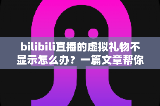 bilibili直播的虚拟礼物不显示怎么办？一篇文章帮你彻底解决