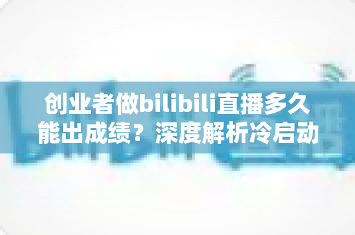 创业者做bilibili直播多久能出成绩?深度解析冷启动周期与快速起号策略 创业者做bilibili直播多久能出成绩?深度解析冷启动周期与快速起号策略