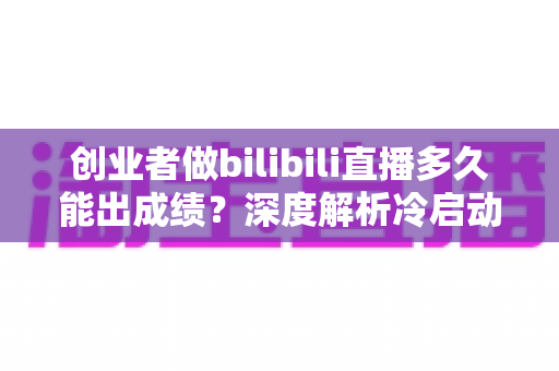 创业者做bilibili直播多久能出成绩?深度解析冷启动周期与快速起号策略 创业者做bilibili直播多久能出成绩?深度解析冷启动周期与快速起号策略