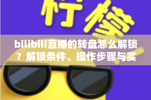 bilibili直播的转盘怎么解锁?解锁条件、操作步骤与实用技巧一文讲透 bilibili直播的转盘怎么解锁?解锁条件、操作步骤与实用技巧一文讲透