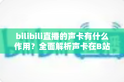 bilibili直播的声卡有什么作用?全面解析声卡在B站直播中的核心价值与选购指南 bilibili直播的声卡有什么作用?全面解析声卡在B站直播中的核心价值与选购指南