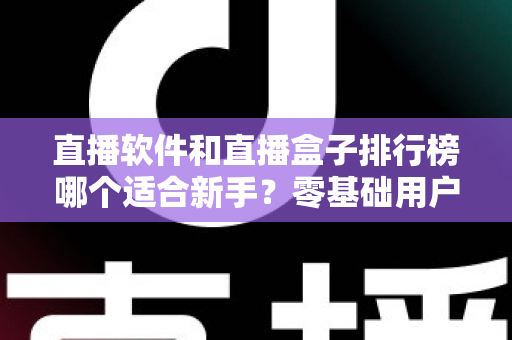 直播软件和直播盒子排行榜哪个适合新手?零基础用户的完整入门选购指南 直播软件和直播盒子排行榜哪个适合新手?零基础用户的完整入门选购指南