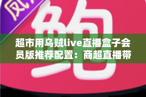 超市用乌贼live直播盒子会员版推荐配置:商超直播带货高效落地的完整方案 超市用乌贼live直播盒子会员版推荐配置:商超直播带货高效落地的完整方案