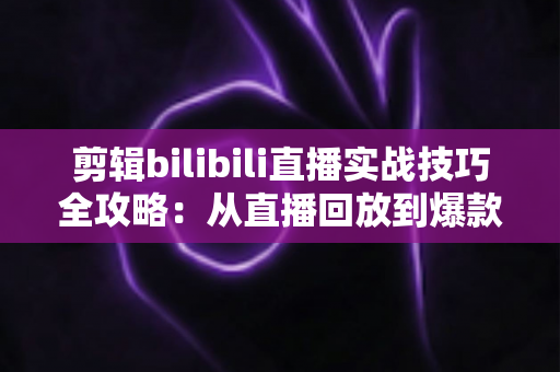 剪辑bilibili直播实战技巧全攻略:从直播回放到爆款视频的高效创作指南 剪辑bilibili直播实战技巧全攻略:从直播回放到爆款视频的高效创作指南