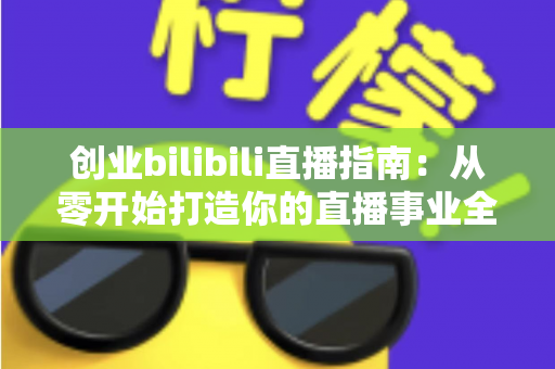 创业bilibili直播指南:从零开始打造你的直播事业全攻略 创业bilibili直播指南:从零开始打造你的直播事业全攻略