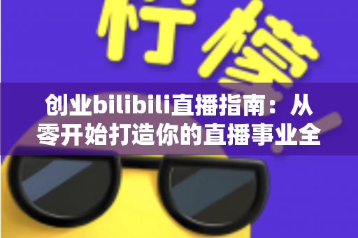 创业bilibili直播指南:从零开始打造你的直播事业全攻略 创业bilibili直播指南:从零开始打造你的直播事业全攻略