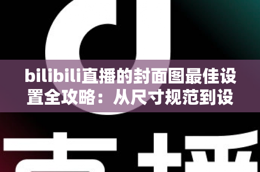 bilibili直播的封面图最佳设置全攻略:从尺寸规范到设计技巧,让直播间点击率翻倍 bilibili直播的封面图最佳设置全攻略:从尺寸规范到设计技巧,让直播间点击率翻倍