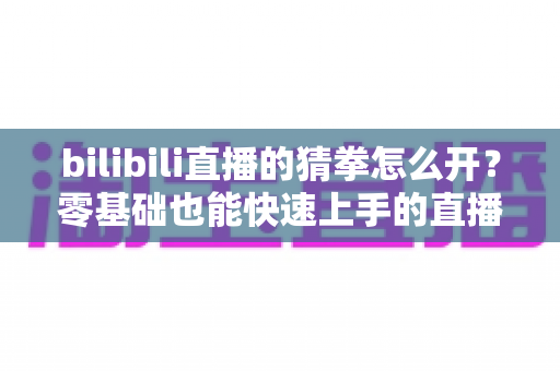 bilibili直播的猜拳怎么开?零基础也能快速上手的直播间猜拳互动全攻略 bilibili直播的猜拳怎么开?零基础也能快速上手的直播间猜拳互动全攻略