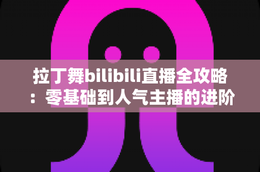 拉丁舞bilibili直播全攻略：零基础到人气主播的进阶指南