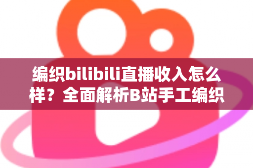 编织bilibili直播收入怎么样?全面解析B站手工编织主播的真实收益与多元变现路径 编织bilibili直播收入怎么样?全面解析B站手工编织主播的真实收益与多元变现路径