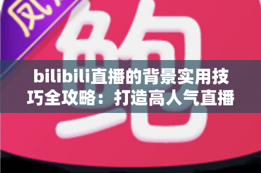 bilibili直播的背景实用技巧全攻略：打造高人气直播间的视觉加分秘籍