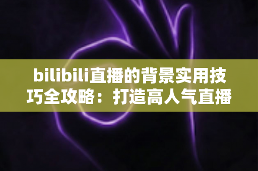 bilibili直播的背景实用技巧全攻略：打造高人气直播间的视觉加分秘籍