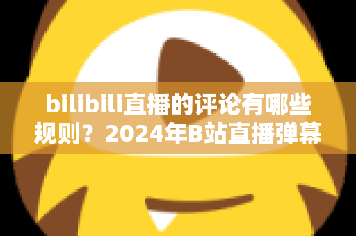 bilibili直播的评论有哪些规则?2024年B站直播弹幕评论规范全解析与文明互动指南 bilibili直播的评论有哪些规则?2024年B站直播弹幕评论规范全解析与文明互动指南