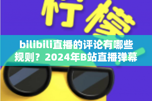 bilibili直播的评论有哪些规则?2024年B站直播弹幕评论规范全解析与文明互动指南 bilibili直播的评论有哪些规则?2024年B站直播弹幕评论规范全解析与文明互动指南
