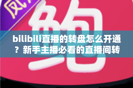 bilibili直播的转盘怎么开通？新手主播必看的直播间转盘抽奖开通与使用全攻略