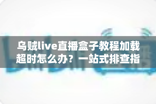 乌贼live直播盒子教程加载超时怎么办?一站式排查指南与实用解决技巧 乌贼live直播盒子教程加载超时怎么办?一站式排查指南与实用解决技巧