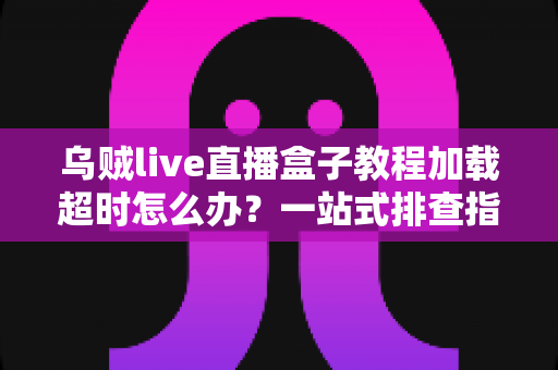 乌贼live直播盒子教程加载超时怎么办？一站式排查指南与实用解决技巧