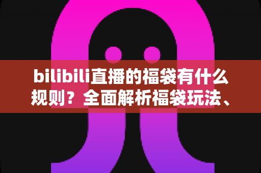 bilibili直播的福袋有什么规则？全面解析福袋玩法、参与条件与中奖须知