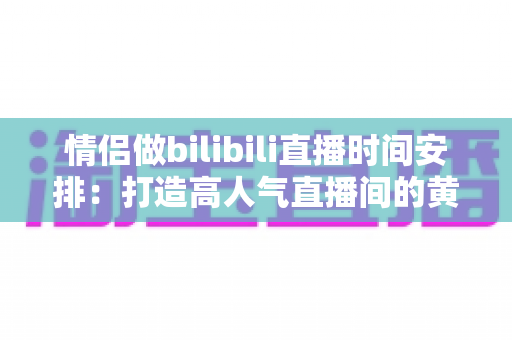 情侣做bilibili直播时间安排：打造高人气直播间的黄金时间规划指南