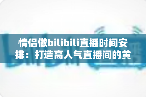情侣做bilibili直播时间安排：打造高人气直播间的黄金时间规划指南