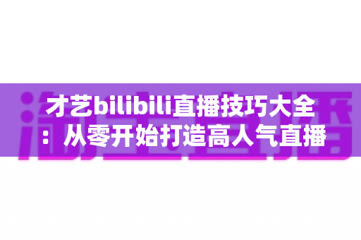 才艺bilibili直播技巧大全：从零开始打造高人气直播间的实战指南