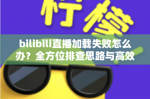 bilibili直播加载失败怎么办?全方位排查思路与高效解决方案汇总 bilibili直播加载失败怎么办?全方位排查思路与高效解决方案汇总