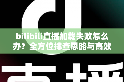 bilibili直播加载失败怎么办?全方位排查思路与高效解决方案汇总 bilibili直播加载失败怎么办?全方位排查思路与高效解决方案汇总