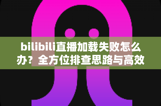 bilibili直播加载失败怎么办?全方位排查思路与高效解决方案汇总 bilibili直播加载失败怎么办?全方位排查思路与高效解决方案汇总