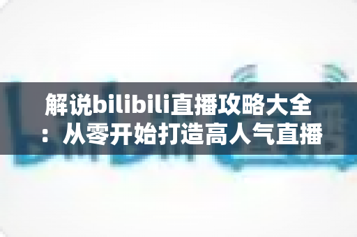解说bilibili直播攻略大全:从零开始打造高人气直播间的完整指南 解说bilibili直播攻略大全:从零开始打造高人气直播间的完整指南