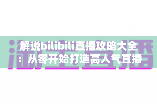 解说bilibili直播攻略大全：从零开始打造高人气直播间的完整指南