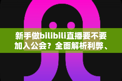 新手做bilibili直播要不要加入公会?全面解析利弊、避坑指南与选择建议 新手做bilibili直播要不要加入公会?全面解析利弊、避坑指南与选择建议